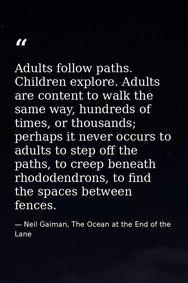 Adults follow paths. Children explore. Adults are content to walk the same way, hundreds of times, or thousands; perhaps — Neil Gaiman, The Ocean at the End of the Lane