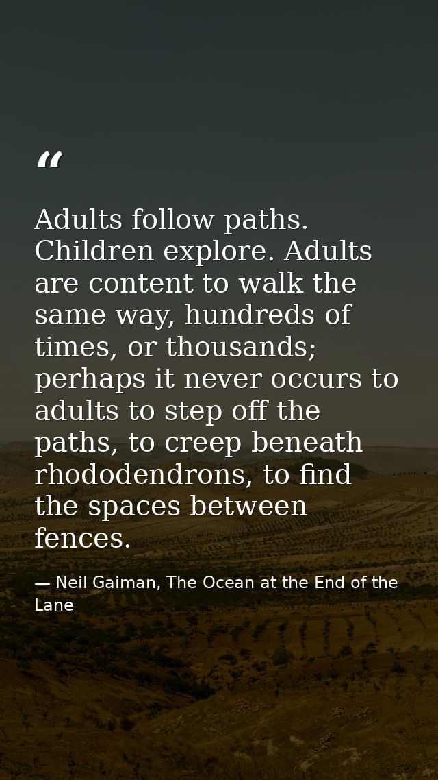 Adults follow paths. Children explore. Adults are content to walk the same way, hundreds of times, or thousands; perhaps — Neil Gaiman, The Ocean at the End of the Lane