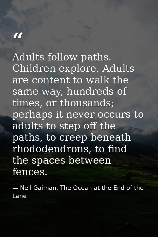 Adults follow paths. Children explore. Adults are content to walk the same way, hundreds of times, or thousands; perhaps — Neil Gaiman, The Ocean at the End of the Lane
