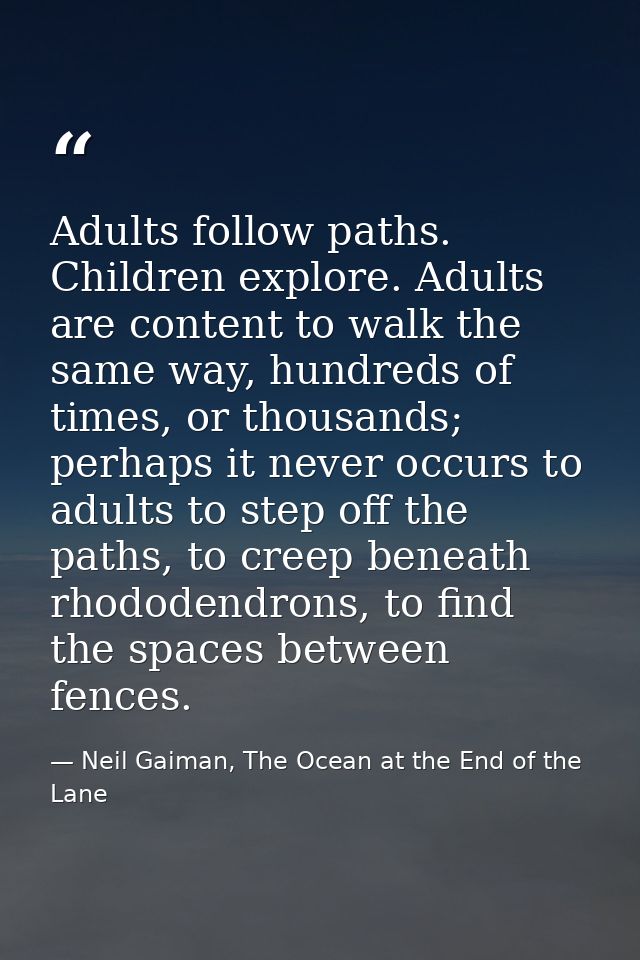 Adults follow paths. Children explore. Adults are content to walk the same way, hundreds of times, or thousands; perhaps — Neil Gaiman, The Ocean at the End of the Lane