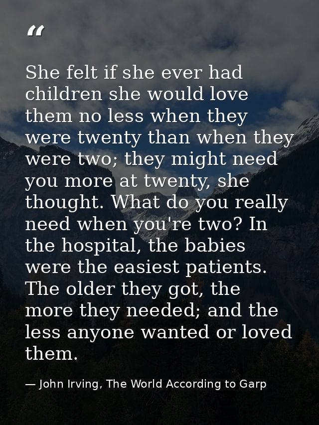 She felt if she ever had children she would love them no less when they were twenty than when they were two; they might  — John Irving, The World According to Garp
