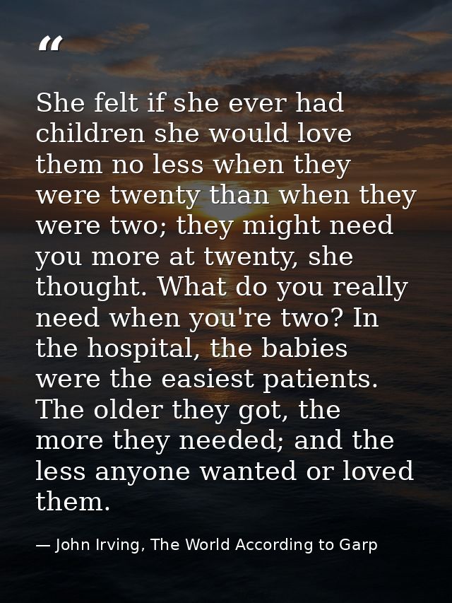 She felt if she ever had children she would love them no less when they were twenty than when they were two; they might  — John Irving, The World According to Garp
