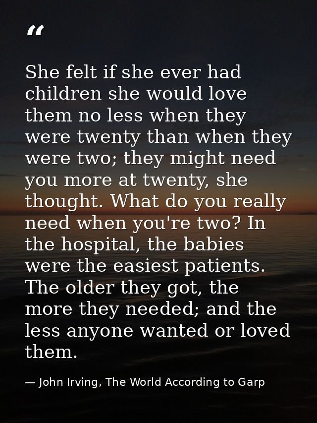 She felt if she ever had children she would love them no less when they were twenty than when they were two; they might  — John Irving, The World According to Garp