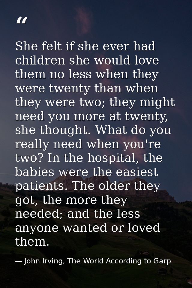 She felt if she ever had children she would love them no less when they were twenty than when they were two; they might  — John Irving, The World According to Garp