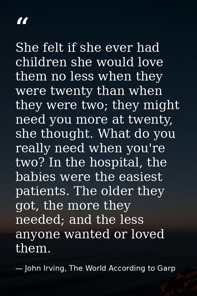 She felt if she ever had children she would love them no less when they were twenty than when they were two; they might  — John Irving, The World According to Garp