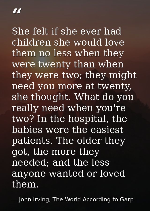 She felt if she ever had children she would love them no less when they were twenty than when they were two; they might  — John Irving, The World According to Garp