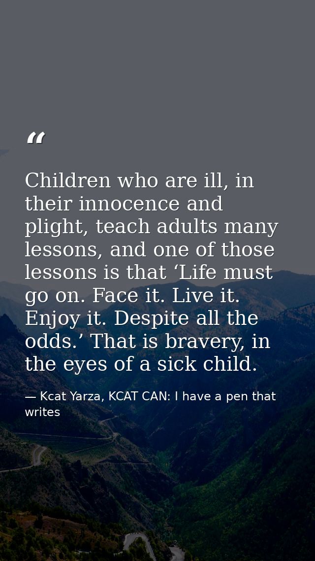 Children who are ill, in their innocence and plight, teach adults many lessons, and one of those lessons is that ‘Life m — Kcat Yarza, KCAT CAN: I have a pen that writes