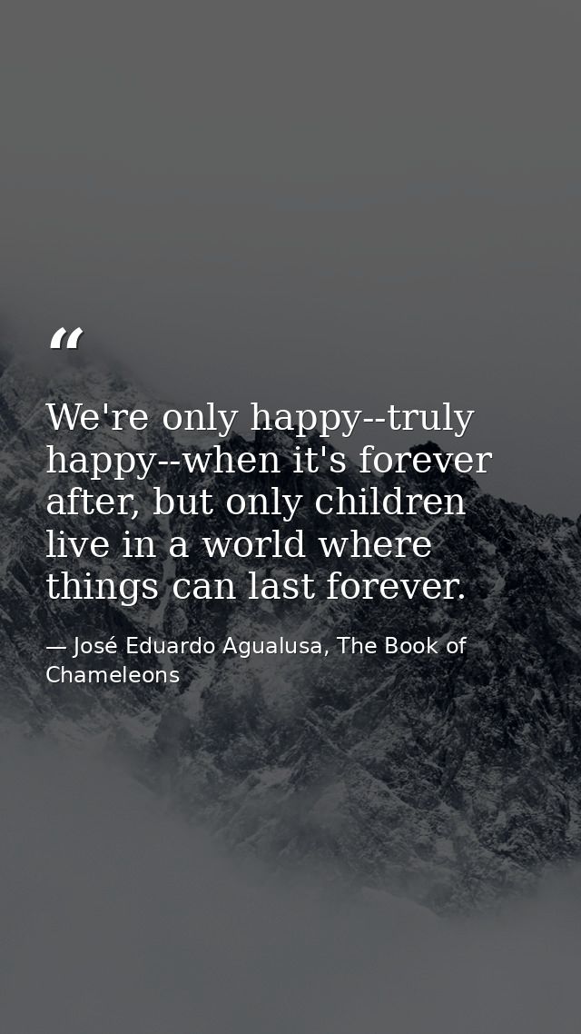 We're only happy--truly happy--when it's forever after, but only children live in a world where things can last forever. — José Eduardo Agualusa, The Book of Chameleons