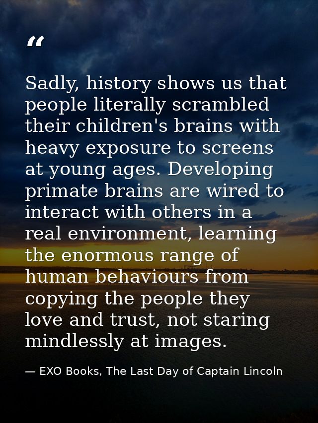 Sadly, history shows us that people literally scrambled their children's brains with heavy exposure to screens at young  — EXO Books, The Last Day of Captain Lincoln