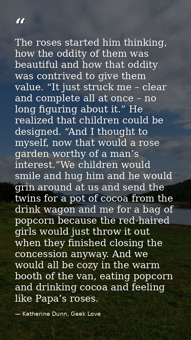 The roses started him thinking, how the oddity of them was beautiful and how that oddity was contrived to give them valu — Katherine Dunn, Geek Love