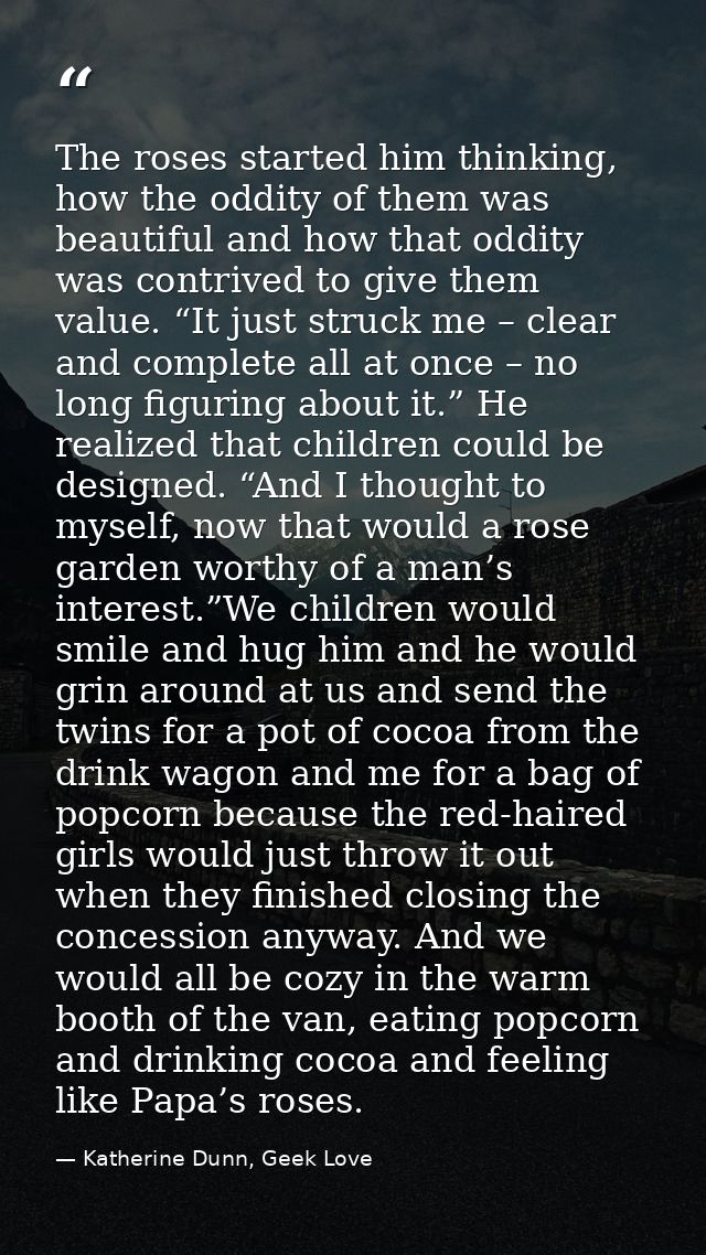 The roses started him thinking, how the oddity of them was beautiful and how that oddity was contrived to give them valu — Katherine Dunn, Geek Love