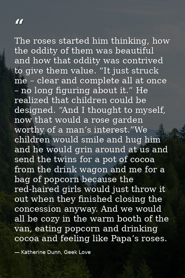 The roses started him thinking, how the oddity of them was beautiful and how that oddity was contrived to give them valu — Katherine Dunn, Geek Love