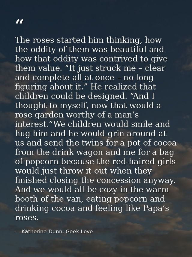 The roses started him thinking, how the oddity of them was beautiful and how that oddity was contrived to give them valu — Katherine Dunn, Geek Love