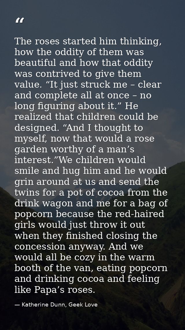 The roses started him thinking, how the oddity of them was beautiful and how that oddity was contrived to give them valu — Katherine Dunn, Geek Love