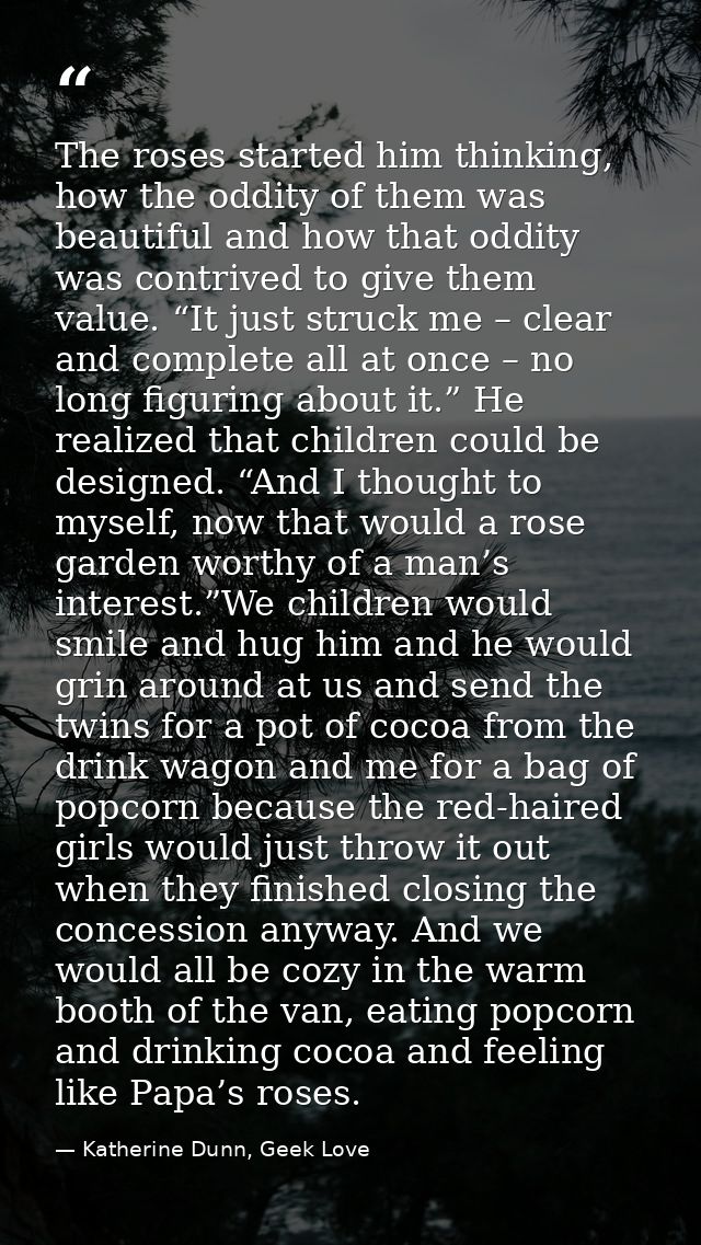 The roses started him thinking, how the oddity of them was beautiful and how that oddity was contrived to give them valu — Katherine Dunn, Geek Love
