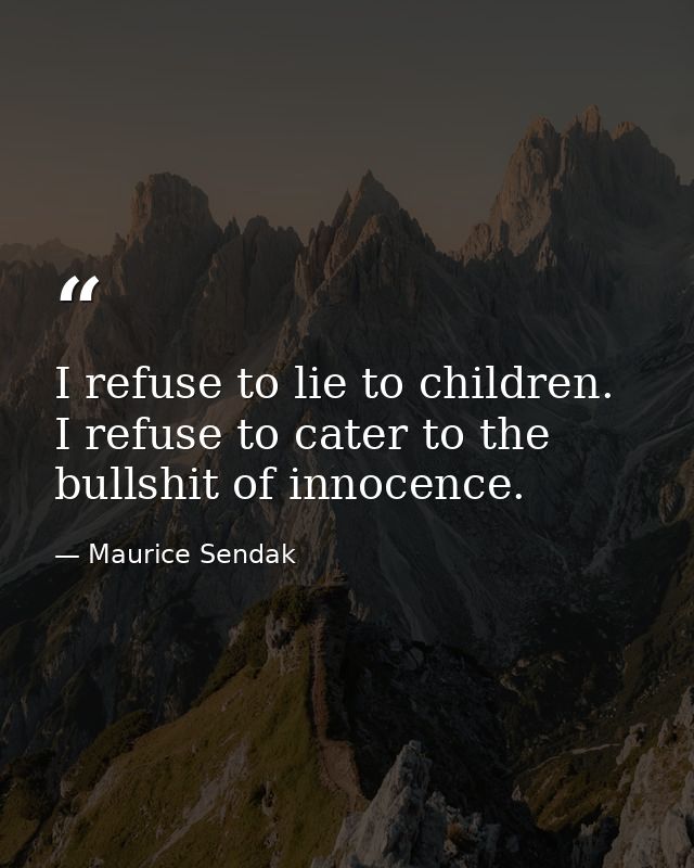I refuse to lie to children. I refuse to cater to the bullshit of innocence. — Maurice Sendak
