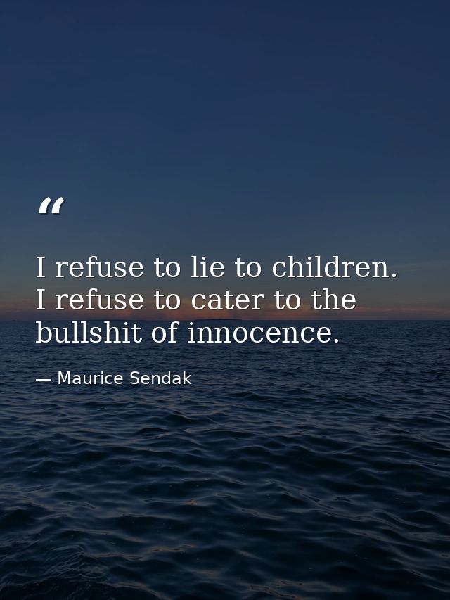 I refuse to lie to children. I refuse to cater to the bullshit of innocence. — Maurice Sendak