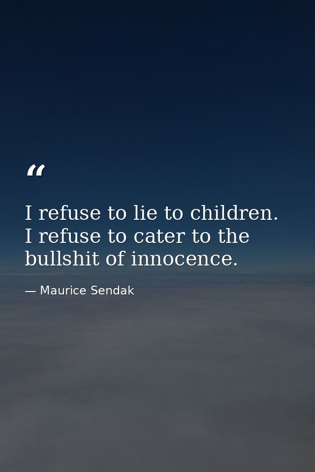 I refuse to lie to children. I refuse to cater to the bullshit of innocence. — Maurice Sendak