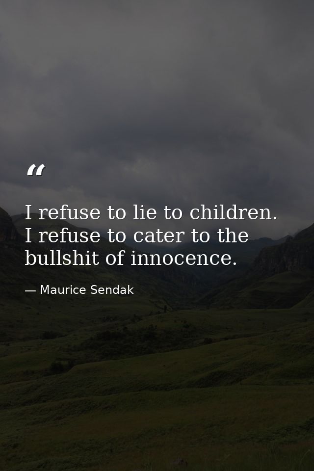 I refuse to lie to children. I refuse to cater to the bullshit of innocence. — Maurice Sendak