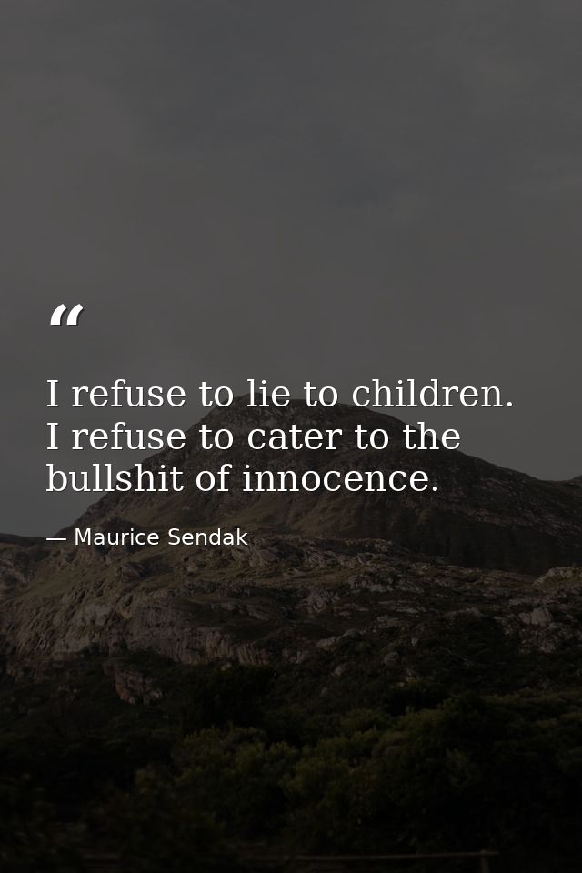 I refuse to lie to children. I refuse to cater to the bullshit of innocence. — Maurice Sendak
