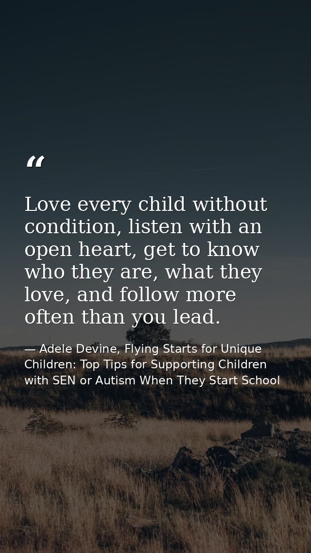 Love every child without condition, listen with an open heart, get to know who they are, what they love, and follow more — Adele Devine, Flying Starts for Unique Children: Top Tips for Supporting Children with SEN or Autism When They Start School