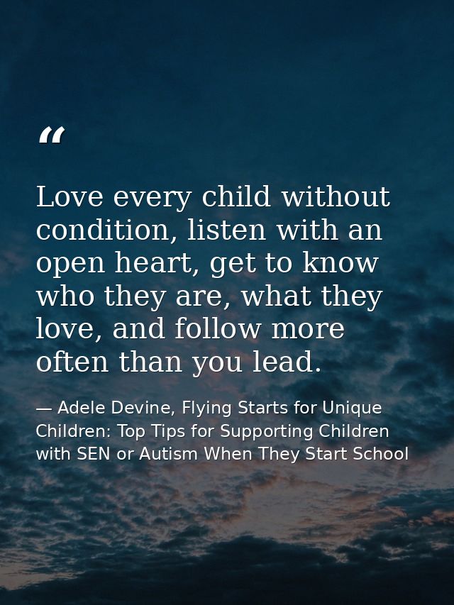 Love every child without condition, listen with an open heart, get to know who they are, what they love, and follow more — Adele Devine, Flying Starts for Unique Children: Top Tips for Supporting Children with SEN or Autism When They Start School