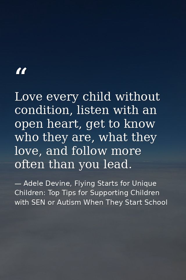 Love every child without condition, listen with an open heart, get to know who they are, what they love, and follow more — Adele Devine, Flying Starts for Unique Children: Top Tips for Supporting Children with SEN or Autism When They Start School