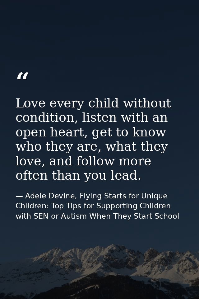 Love every child without condition, listen with an open heart, get to know who they are, what they love, and follow more — Adele Devine, Flying Starts for Unique Children: Top Tips for Supporting Children with SEN or Autism When They Start School