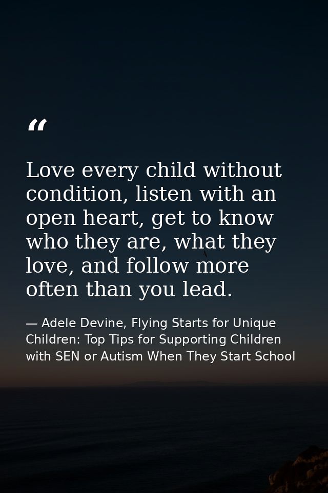 Love every child without condition, listen with an open heart, get to know who they are, what they love, and follow more — Adele Devine, Flying Starts for Unique Children: Top Tips for Supporting Children with SEN or Autism When They Start School