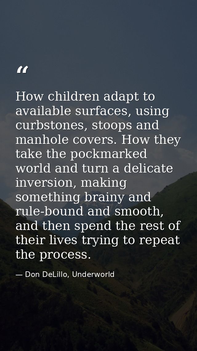 How children adapt to available surfaces, using curbstones, stoops and manhole covers. How they take the pockmarked worl — Don DeLillo, Underworld