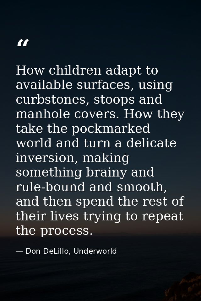 How children adapt to available surfaces, using curbstones, stoops and manhole covers. How they take the pockmarked worl — Don DeLillo, Underworld