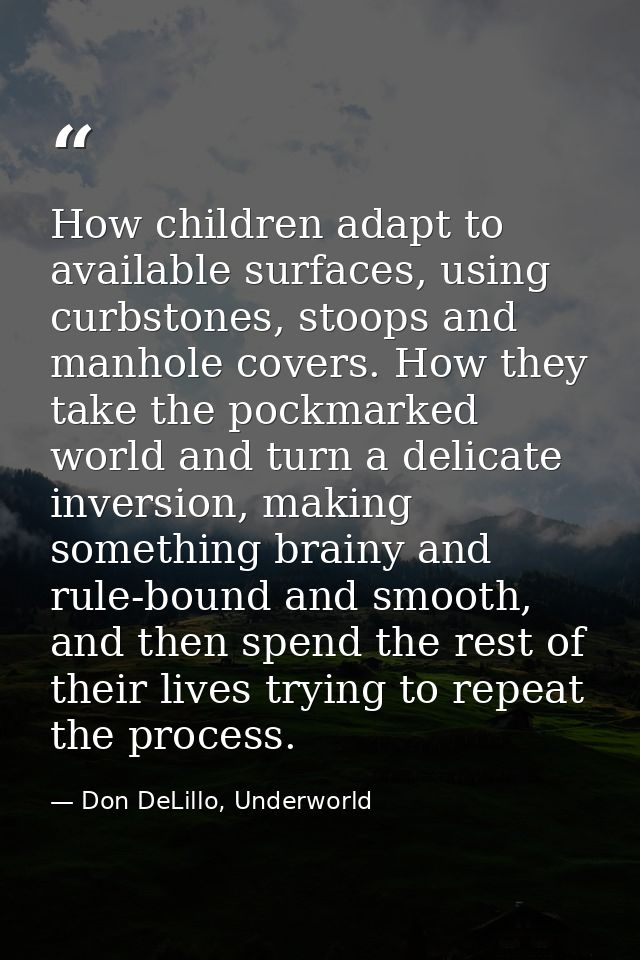 How children adapt to available surfaces, using curbstones, stoops and manhole covers. How they take the pockmarked worl — Don DeLillo, Underworld