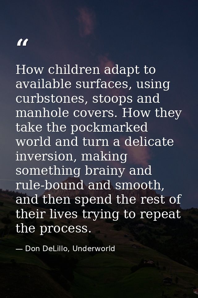 How children adapt to available surfaces, using curbstones, stoops and manhole covers. How they take the pockmarked worl — Don DeLillo, Underworld