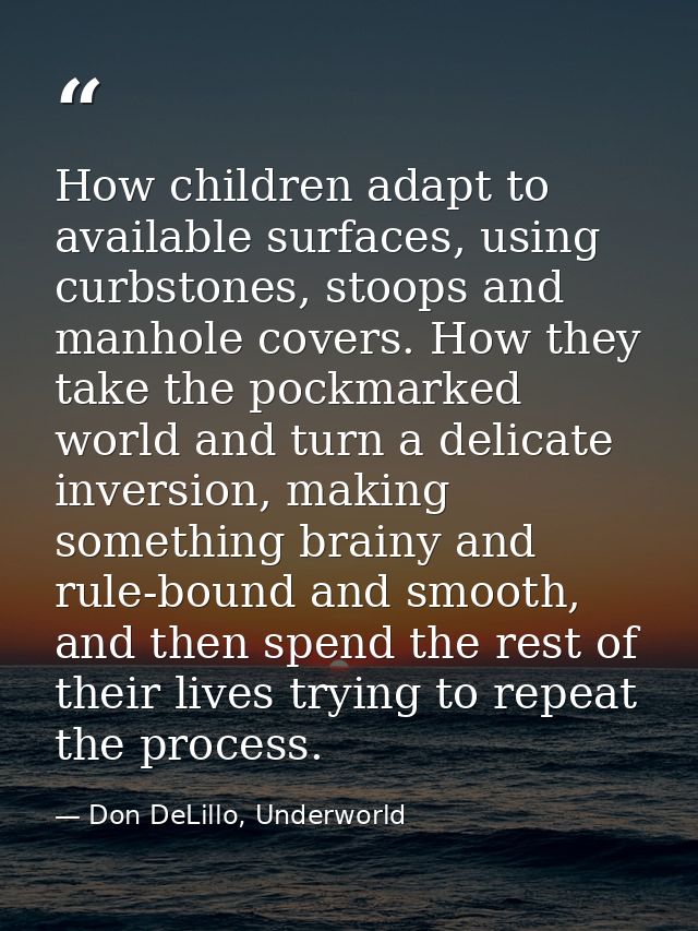 How children adapt to available surfaces, using curbstones, stoops and manhole covers. How they take the pockmarked worl — Don DeLillo, Underworld