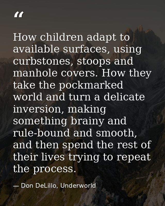 How children adapt to available surfaces, using curbstones, stoops and manhole covers. How they take the pockmarked worl — Don DeLillo, Underworld