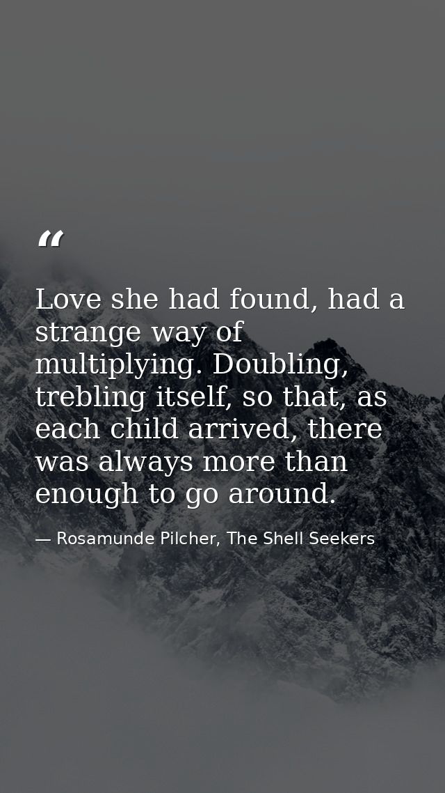 Love she had found, had a strange way of multiplying. Doubling, trebling itself, so that, as each child arrived, there w — Rosamunde Pilcher, The Shell Seekers
