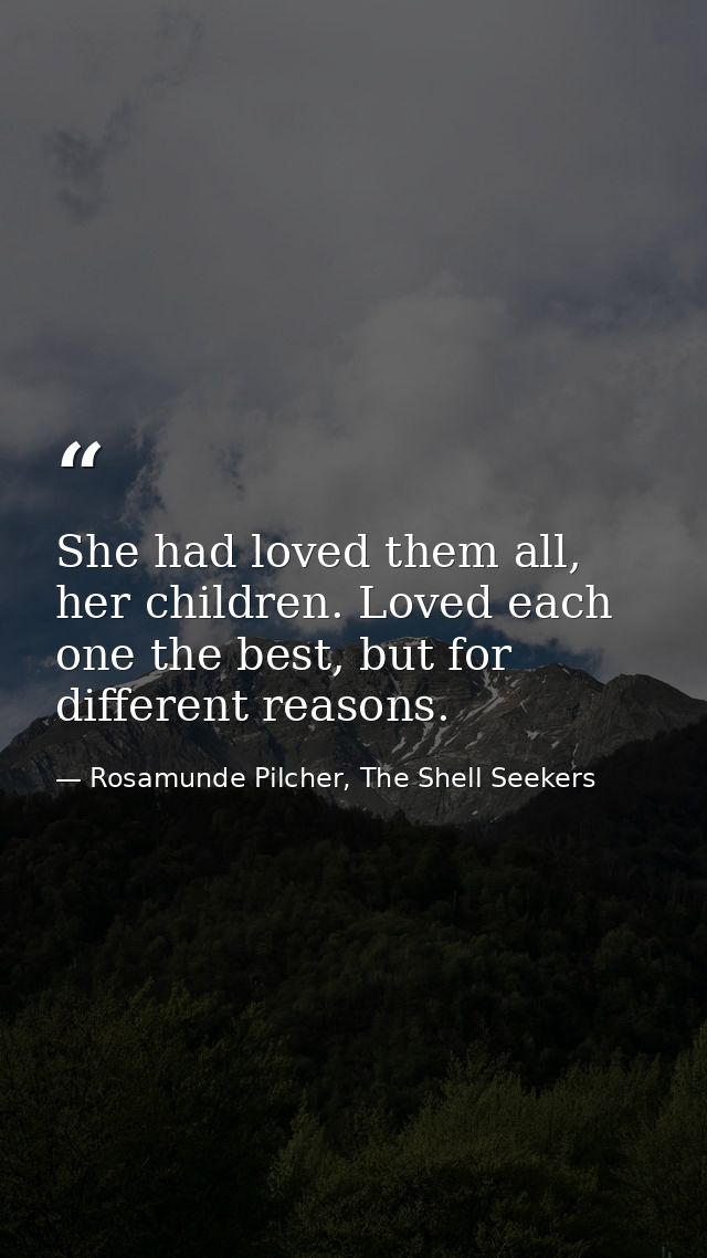 She had loved them all, her children. Loved each one the best, but for different reasons. — Rosamunde Pilcher, The Shell Seekers
