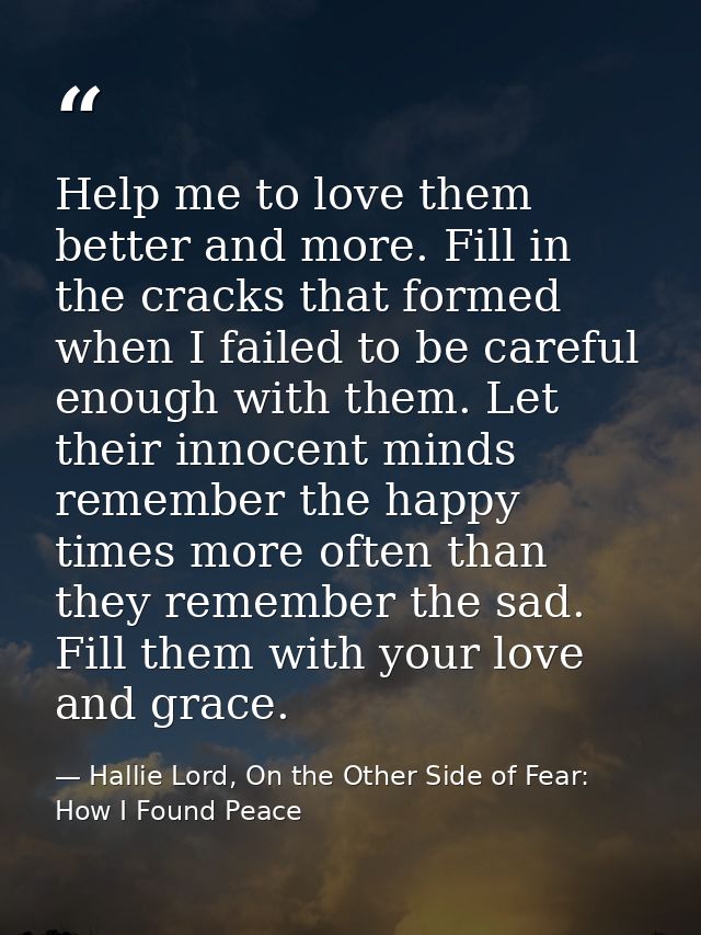 Help me to love them better and more. Fill in the cracks that formed when I failed to be careful enough with them. Let t — Hallie Lord, On the Other Side of Fear: How I Found Peace