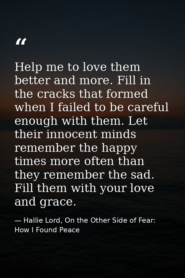Help me to love them better and more. Fill in the cracks that formed when I failed to be careful enough with them. Let t — Hallie Lord, On the Other Side of Fear: How I Found Peace