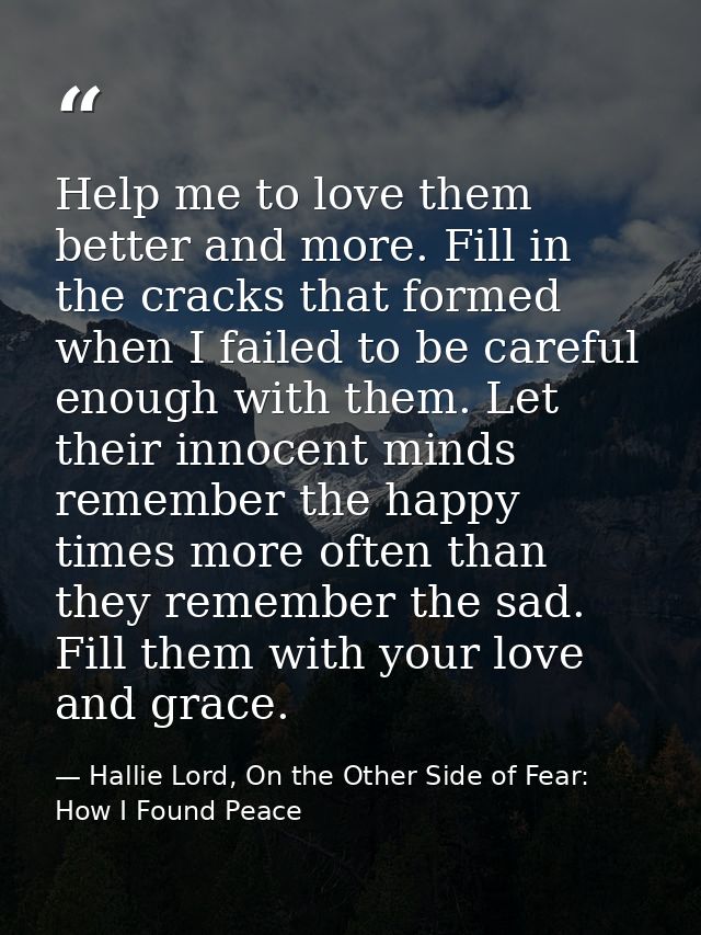 Help me to love them better and more. Fill in the cracks that formed when I failed to be careful enough with them. Let t — Hallie Lord, On the Other Side of Fear: How I Found Peace
