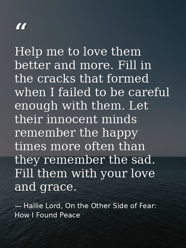 Help me to love them better and more. Fill in the cracks that formed when I failed to be careful enough with them. Let t — Hallie Lord, On the Other Side of Fear: How I Found Peace