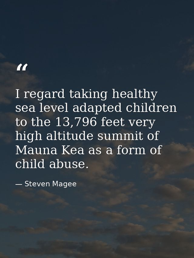 I regard taking healthy sea level adapted children to the 13,796 feet very high altitude summit of Mauna Kea as a form o — Steven Magee