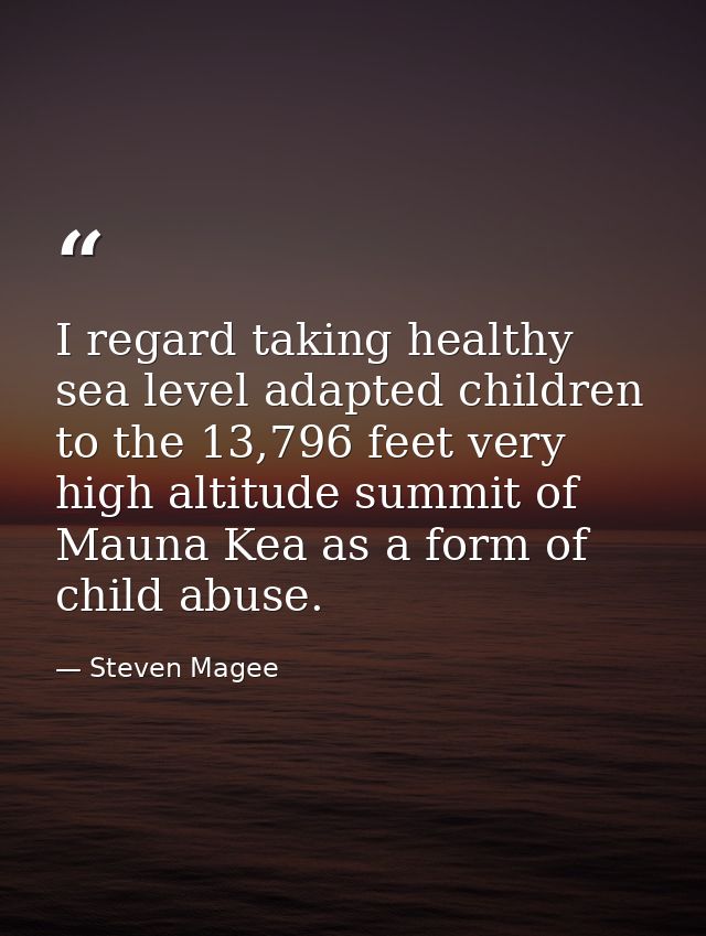 I regard taking healthy sea level adapted children to the 13,796 feet very high altitude summit of Mauna Kea as a form o — Steven Magee