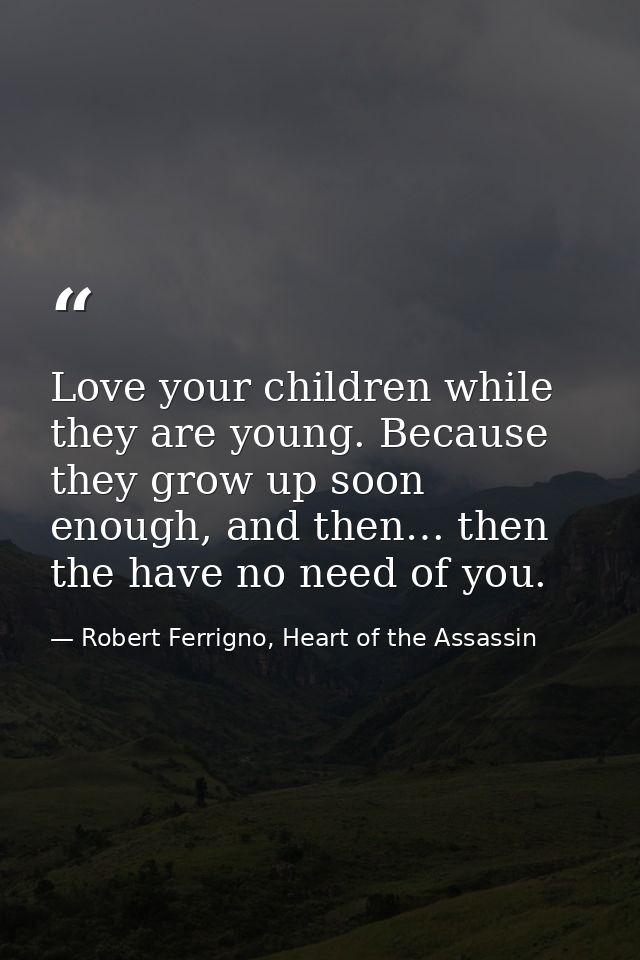 Love your children while they are young. Because they grow up soon enough, and then… then the have no need of you. — Robert Ferrigno, Heart of the Assassin