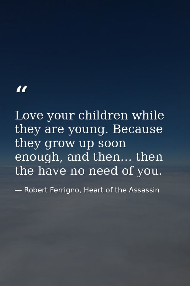 Love your children while they are young. Because they grow up soon enough, and then… then the have no need of you. — Robert Ferrigno, Heart of the Assassin