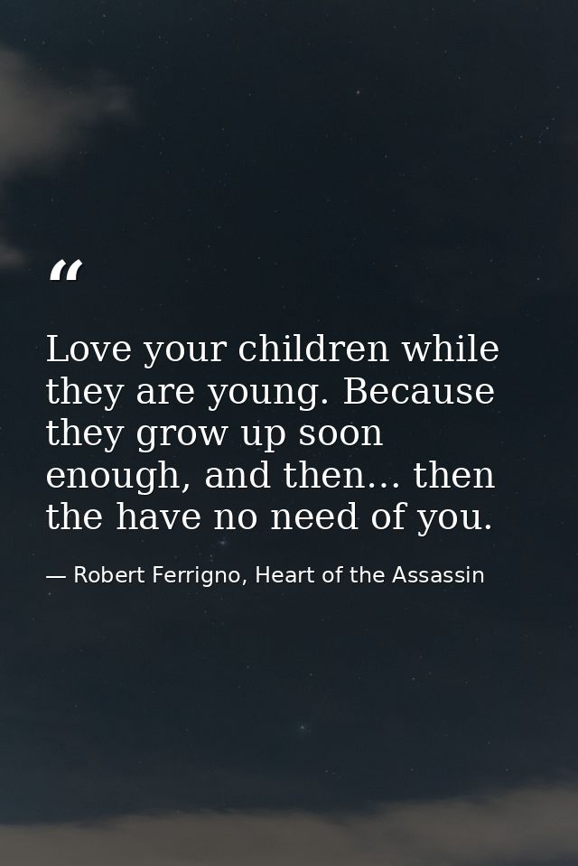Love your children while they are young. Because they grow up soon enough, and then… then the have no need of you. — Robert Ferrigno, Heart of the Assassin