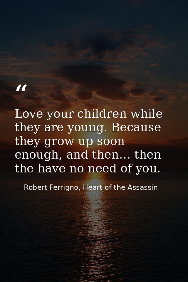 Love your children while they are young. Because they grow up soon enough, and then… then the have no need of you. — Robert Ferrigno, Heart of the Assassin