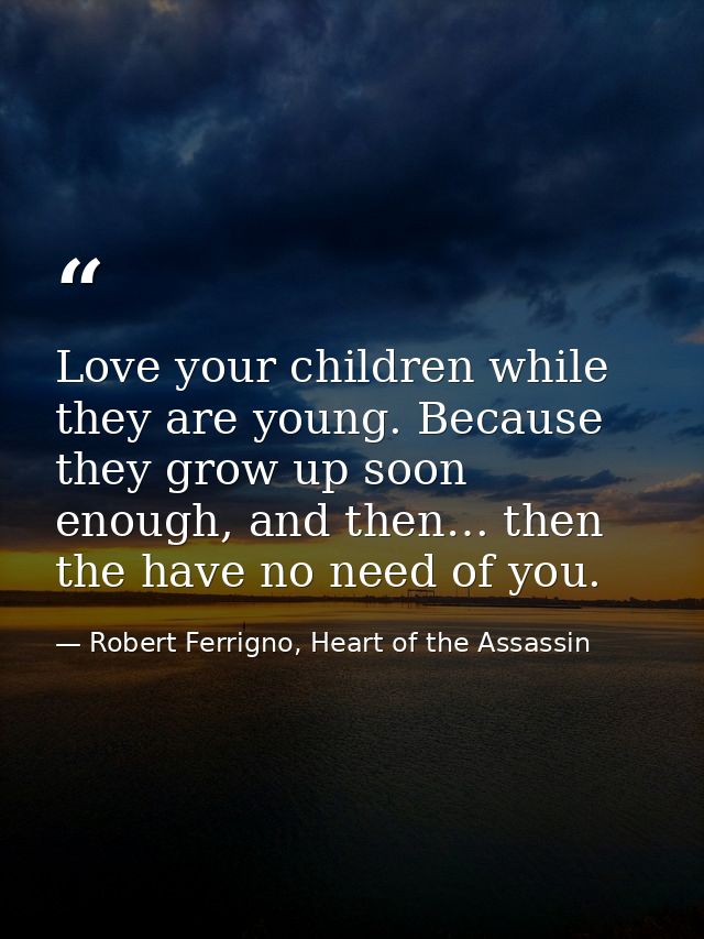Love your children while they are young. Because they grow up soon enough, and then… then the have no need of you. — Robert Ferrigno, Heart of the Assassin