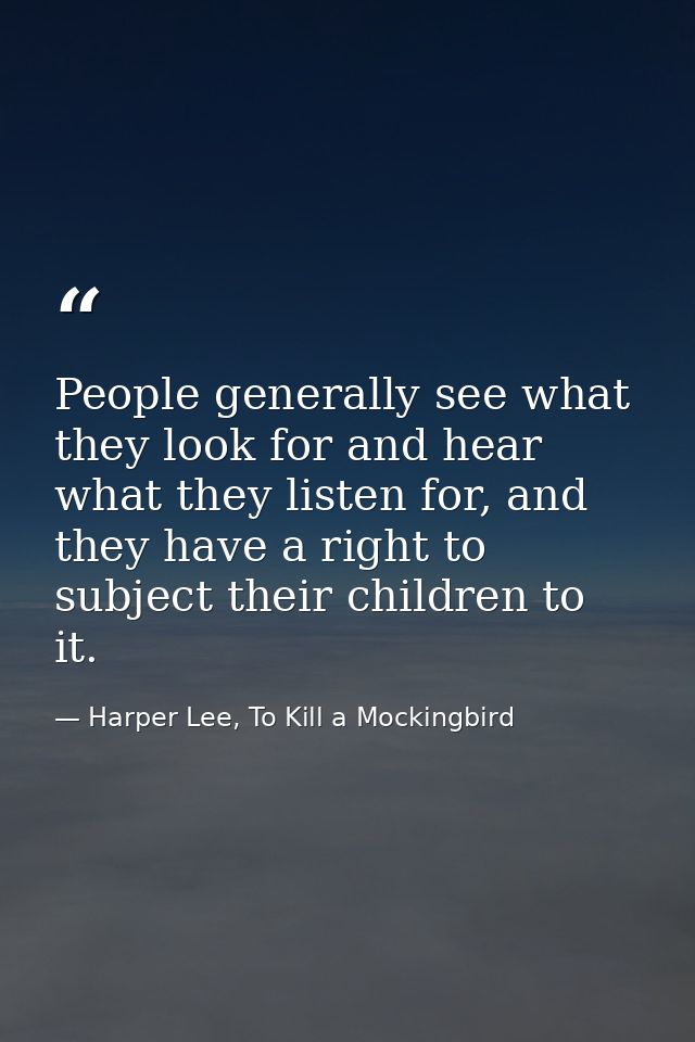 People generally see what they look for and hear what they listen for, and they have a right to subject their children t — Harper Lee, To Kill a Mockingbird