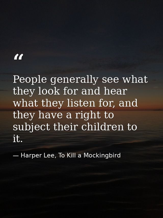 People generally see what they look for and hear what they listen for, and they have a right to subject their children t — Harper Lee, To Kill a Mockingbird